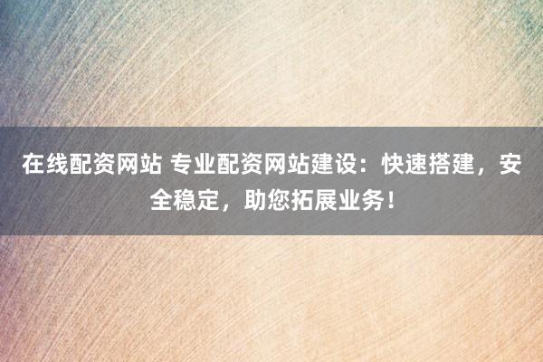 在线配资网站 专业配资网站建设：快速搭建，安全稳定，助您拓展业务！