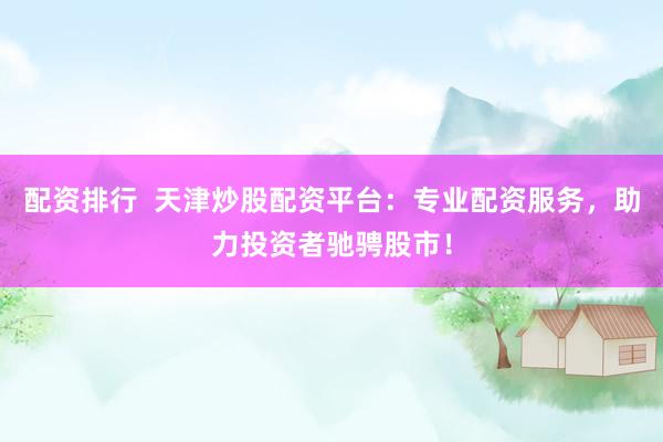 配资排行  天津炒股配资平台：专业配资服务，助力投资者驰骋股市！