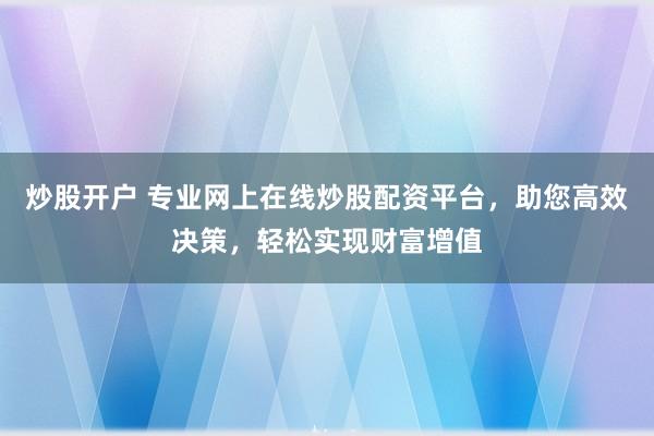 炒股开户 专业网上在线炒股配资平台，助您高效决策，轻松实现财富增值