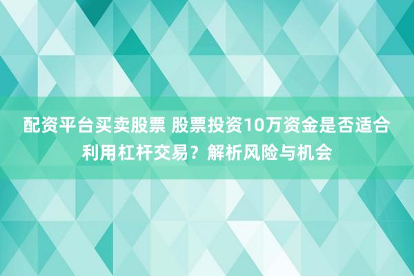 配资平台买卖股票 股票投资10万资金是否适合利用杠杆交易？解析风险与机会