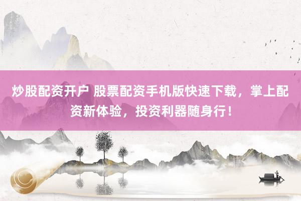 炒股配资开户 股票配资手机版快速下载，掌上配资新体验，投资利器随身行！