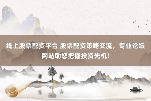 线上股票配资平台 股票配资策略交流，专业论坛网站助您把握投资先机！