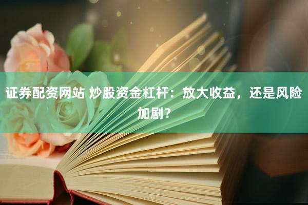 证券配资网站 炒股资金杠杆:放大收益,还是风险加剧?