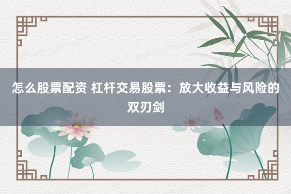 怎么股票配资 杠杆交易股票:放大收益与风险的双刃剑