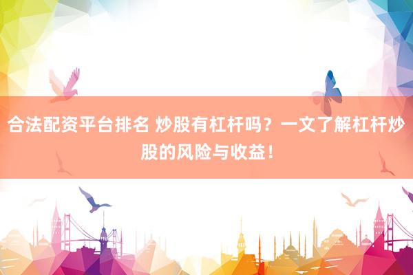 合法配资平台排名 炒股有杠杆吗?一文了解杠杆炒股的风险与收益!