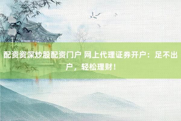 配资资深炒股配资门户 网上代理证券开户:足不出户,轻松理财!