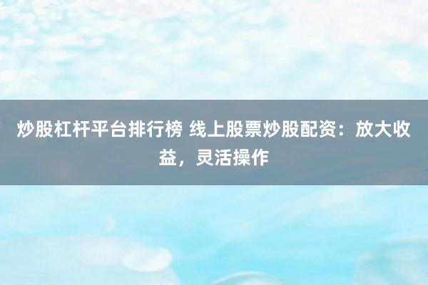 炒股杠杆平台排行榜 线上股票炒股配资:放大收益,灵活操作