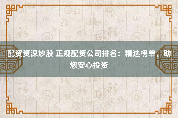 配资资深炒股 正规配资公司排名:精选榜单,助您安心投资