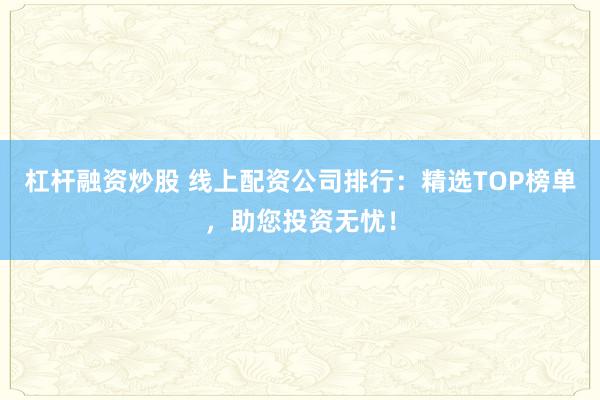 杠杆融资炒股 线上配资公司排行:精选TOP榜单,助您投资无忧!