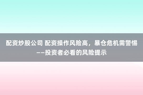 配资炒股公司 配资操作风险高,暴仓危机需警惕——投资者必看的风险提示