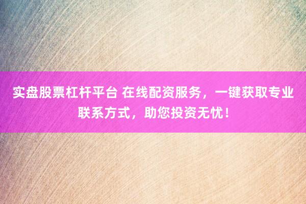 实盘股票杠杆平台 在线配资服务,一键获取专业联系方式,助您投资无忧!