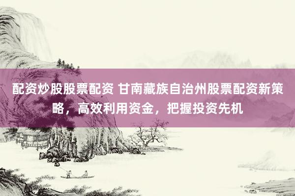 配资炒股股票配资 甘南藏族自治州股票配资新策略,高效利用资金,把握投资先机