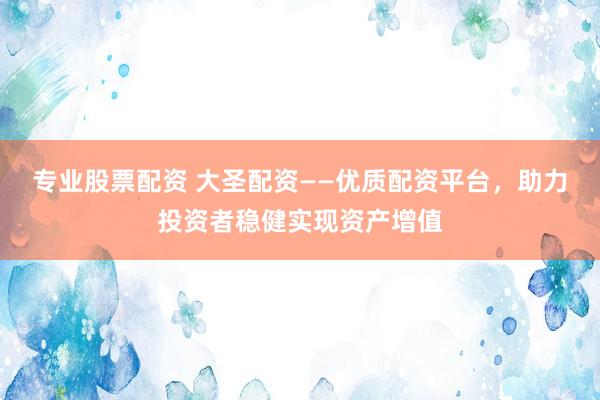 专业股票配资 大圣配资——优质配资平台,助力投资者稳健实现资产增值