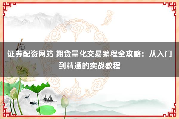 证券配资网站 期货量化交易编程全攻略:从入门到精通的实战教程
