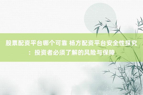 股票配资平台哪个可靠 杨方配资平台安全性探究:投资者必须了解的风险与保障
