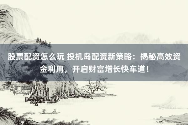 股票配资怎么玩 投机岛配资新策略:揭秘高效资金利用,开启财富增长快车道!