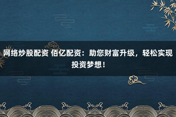 网络炒股配资 佰亿配资：助您财富升级，轻松实现投资梦想！