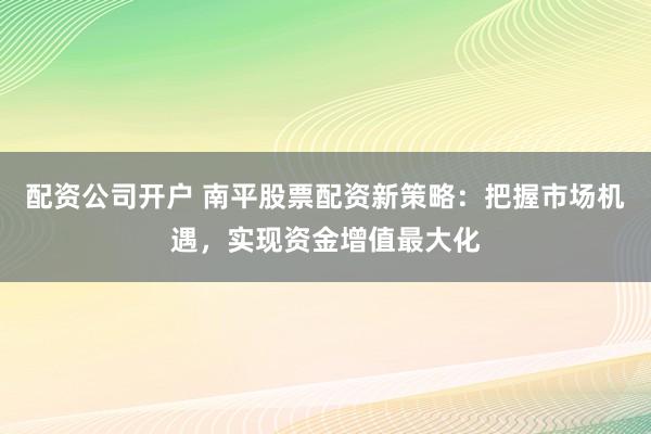 配资公司开户 南平股票配资新策略:把握市场机遇,实现资金增值最大化