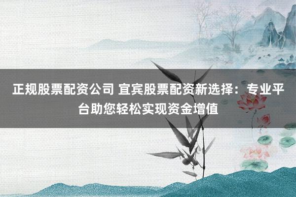 正规股票配资公司 宜宾股票配资新选择:专业平台助您轻松实现资金增值