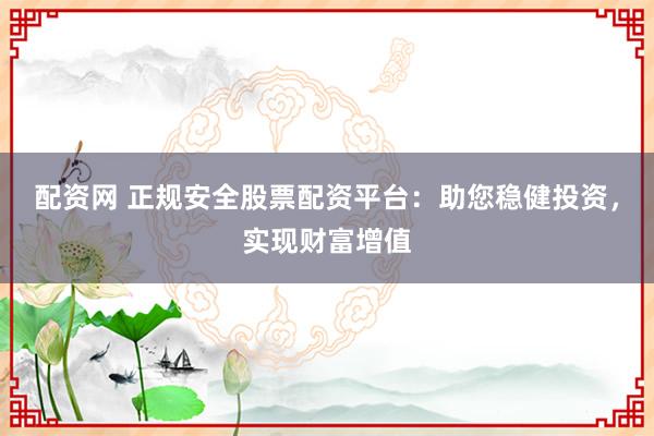 配资网 正规安全股票配资平台:助您稳健投资,实现财富增值