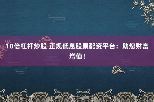 10倍杠杆炒股 正规低息股票配资平台:助您财富增值!