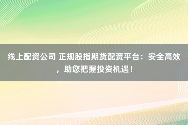 线上配资公司 正规股指期货配资平台:安全高效,助您把握投资机遇!