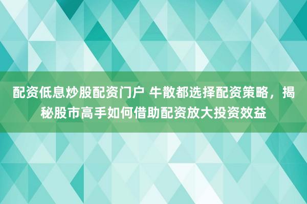 配资低息炒股配资门户 牛散都选择配资策略,揭秘股市高手如何借助配资放大投资效益