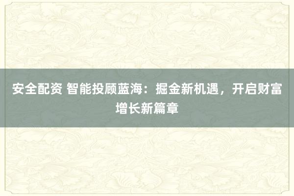 安全配资 智能投顾蓝海：掘金新机遇，开启财富增长新篇章