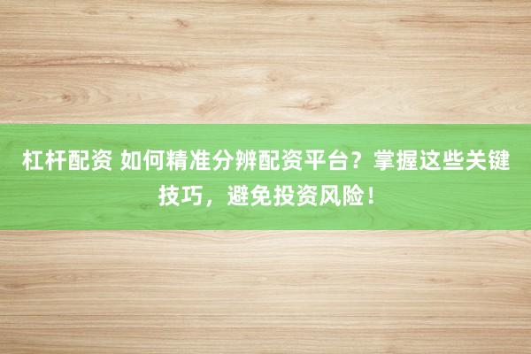 杠杆配资 如何精准分辨配资平台?掌握这些关键技巧,避免投资风险!