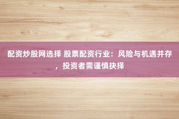 配资炒股网选择 股票配资行业：风险与机遇并存，投资者需谨慎抉择