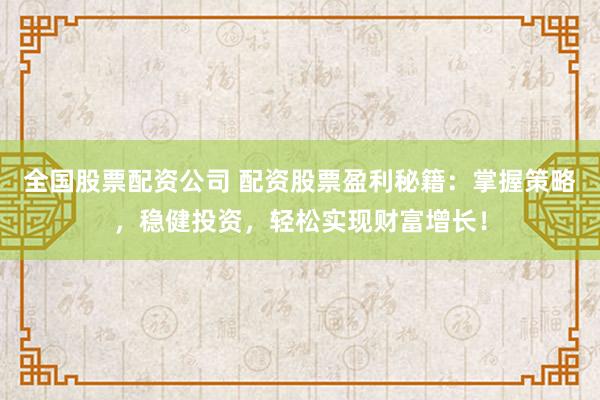 全国股票配资公司 配资股票盈利秘籍：掌握策略，稳健投资，轻松实现财富增长！