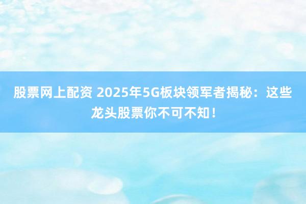 股票网上配资 2025年5G板块领军者揭秘:这些龙头股票你不可不知!