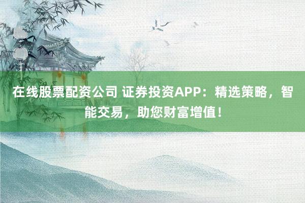 在线股票配资公司 证券投资APP:精选策略,智能交易,助您财富增值!