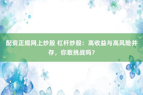 配资正规网上炒股 杠杆炒股:高收益与高风险并存,你敢挑战吗?