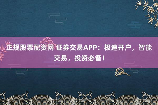正规股票配资网 证券交易APP:极速开户,智能交易,投资必备!