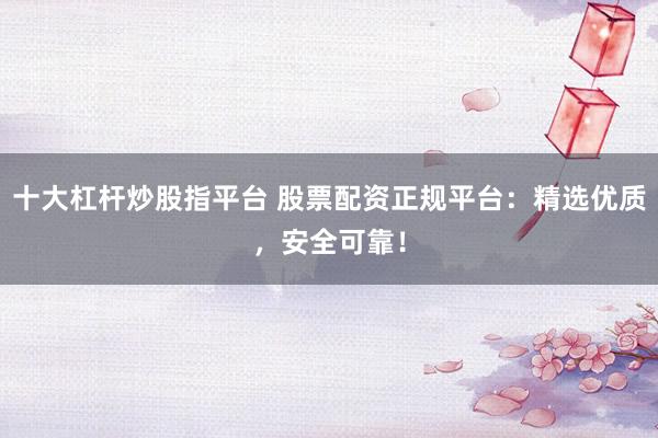 十大杠杆炒股指平台 股票配资正规平台：精选优质，安全可靠！