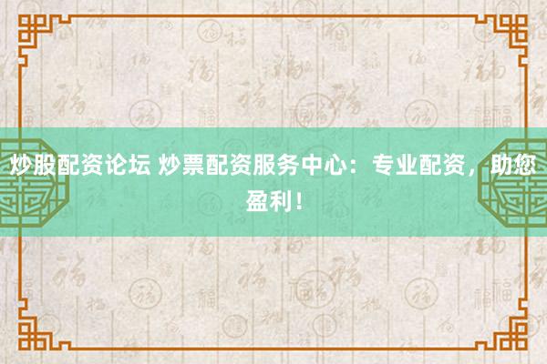 炒股配资论坛 炒票配资服务中心：专业配资，助您盈利！