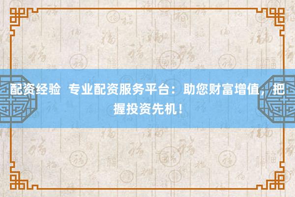 配资经验  专业配资服务平台：助您财富增值，把握投资先机！