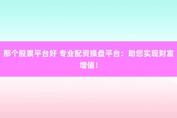 那个股票平台好 专业配资操盘平台：助您实现财富增值！