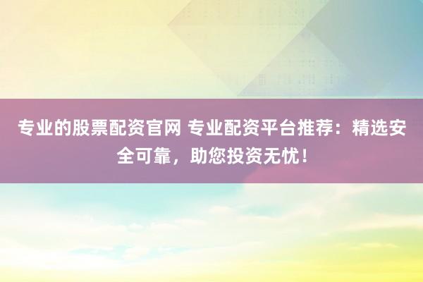 专业的股票配资官网 专业配资平台推荐:精选安全可靠,助您投资无忧!