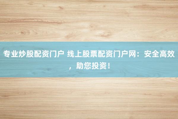 专业炒股配资门户 线上股票配资门户网：安全高效，助您投资！