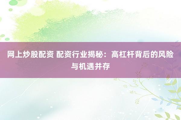 网上炒股配资 配资行业揭秘：高杠杆背后的风险与机遇并存