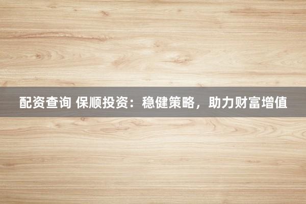 配资查询 保顺投资：稳健策略，助力财富增值