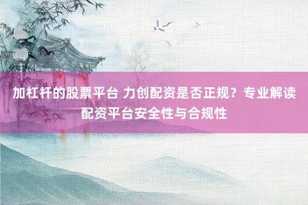 加杠杆的股票平台 力创配资是否正规？专业解读配资平台安全性与合规性