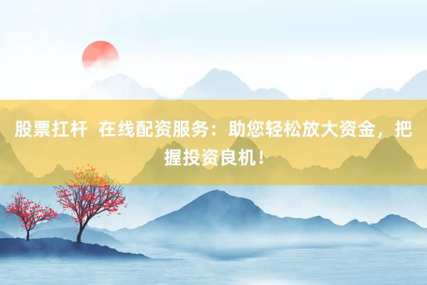 股票扛杆 在线配资服务:助您轻松放大资金,把握投资良机!