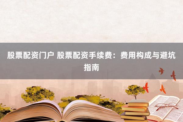 股票配资门户 股票配资手续费：费用构成与避坑指南