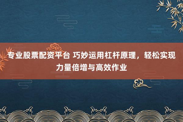 专业股票配资平台 巧妙运用杠杆原理,轻松实现力量倍增与高效作业