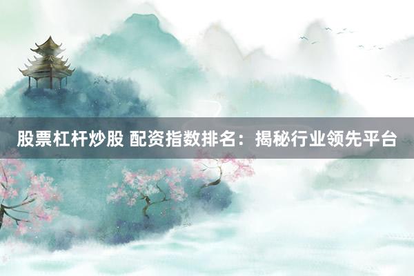 股票杠杆炒股 配资指数排名:揭秘行业领先平台