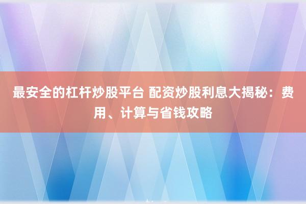 最安全的杠杆炒股平台 配资炒股利息大揭秘:费用、计算与省钱攻略
