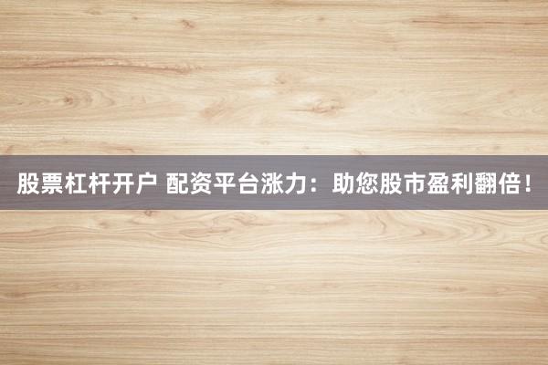 股票杠杆开户 配资平台涨力:助您股市盈利翻倍!